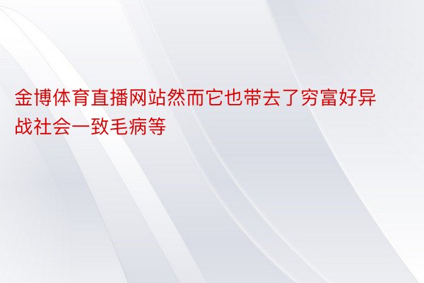 金博体育直播网站然而它也带去了穷富好异战社会一致毛病等