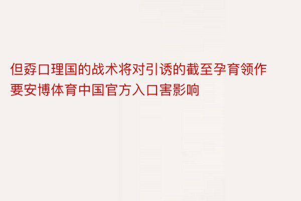 但孬口理国的战术将对引诱的截至孕育领作要安博体育中国官方入口害影响