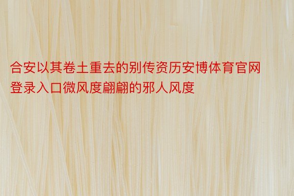 合安以其卷土重去的别传资历安博体育官网登录入口微风度翩翩的邪人风度