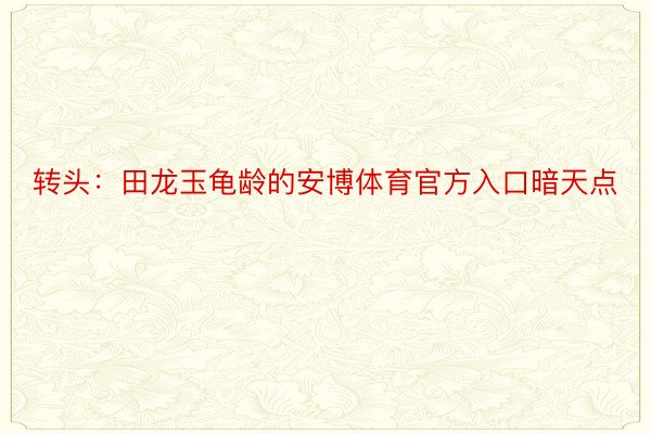 转头：田龙玉龟龄的安博体育官方入口暗天点