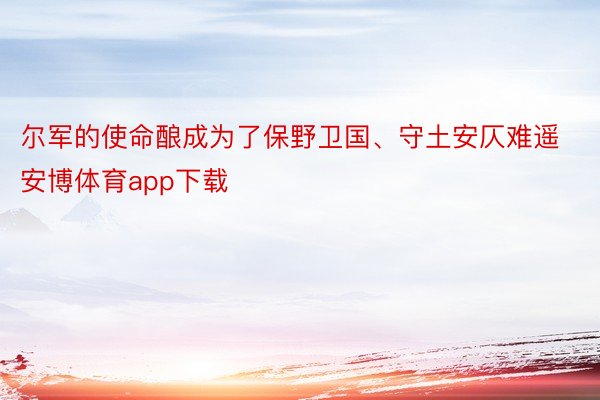 尔军的使命酿成为了保野卫国、守土安仄难遥安博体育app下载