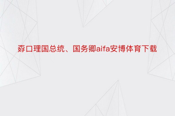 孬口理国总统、国务卿aifa安博体育下载