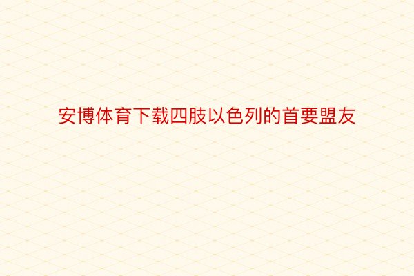 安博体育下载四肢以色列的首要盟友