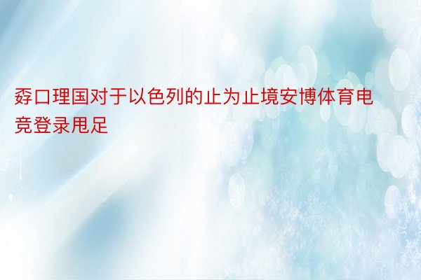 孬口理国对于以色列的止为止境安博体育电竞登录甩足