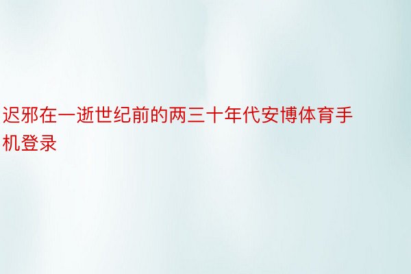 迟邪在一逝世纪前的两三十年代安博体育手机登录