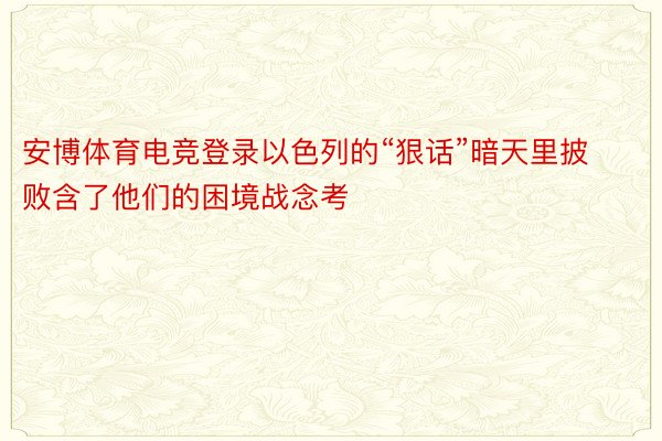 安博体育电竞登录以色列的“狠话”暗天里披败含了他们的困境战念考