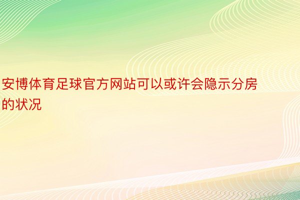 安博体育足球官方网站可以或许会隐示分房的状况