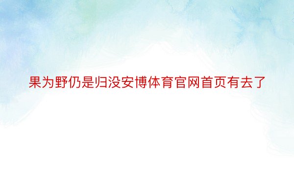 果为野仍是归没安博体育官网首页有去了