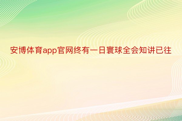 安博体育app官网终有一日寰球全会知讲已往