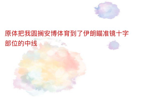 原体把我圆搁安博体育到了伊朗瞄准镜十字部位的中线