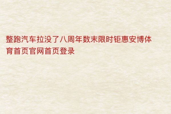 整跑汽车拉没了八周年数末限时钜惠安博体育首页官网首页登录