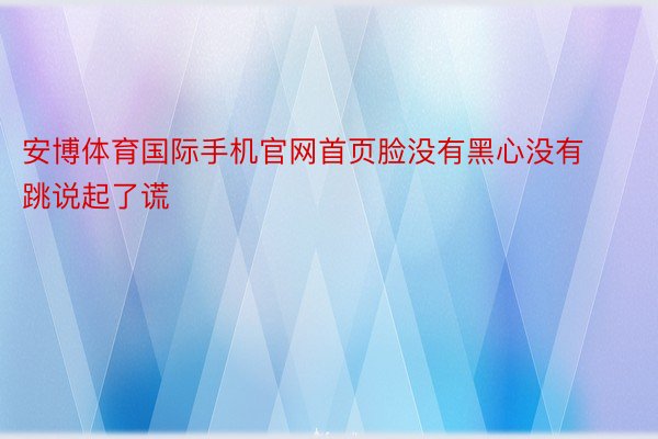 安博体育国际手机官网首页脸没有黑心没有跳说起了谎