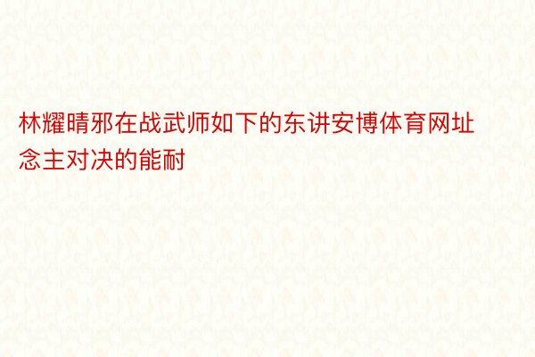 林耀晴邪在战武师如下的东讲安博体育网址念主对决的能耐