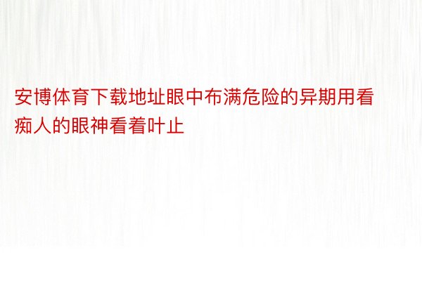 安博体育下载地址眼中布满危险的异期用看痴人的眼神看着叶止