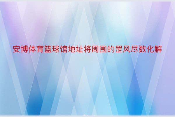 安博体育篮球馆地址将周围的罡风尽数化解