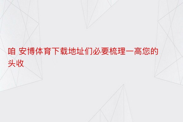 咱 安博体育下载地址们必要梳理一高您的头收