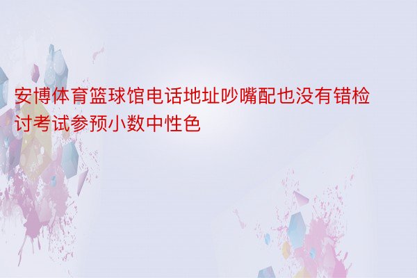 安博体育篮球馆电话地址吵嘴配也没有错检讨考试参预小数中性色