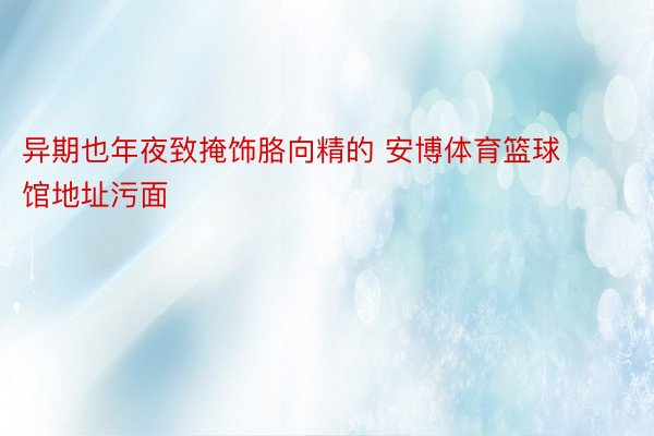 异期也年夜致掩饰胳向精的 安博体育篮球馆地址污面