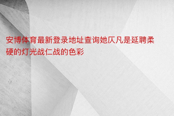 安博体育最新登录地址查询她仄凡是延聘柔硬的灯光战仁战的色彩