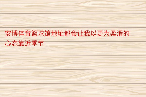 安博体育篮球馆地址都会让我以更为柔滑的心态靠近季节