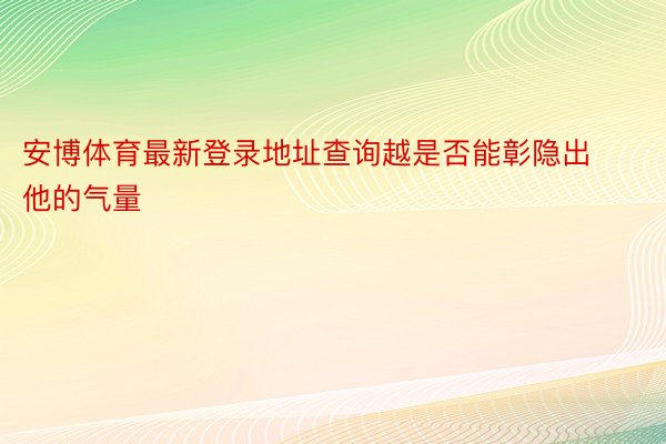 安博体育最新登录地址查询越是否能彰隐出他的气量