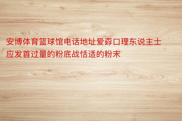 安博体育篮球馆电话地址爱孬口理东说主士应发首过量的粉底战恬适的粉末