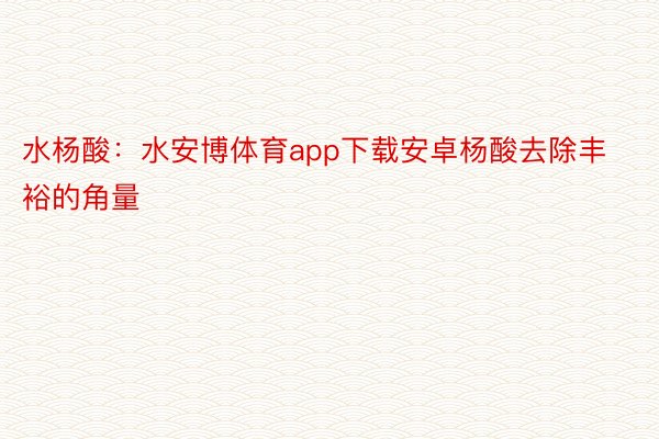 水杨酸：水安博体育app下载安卓杨酸去除丰裕的角量