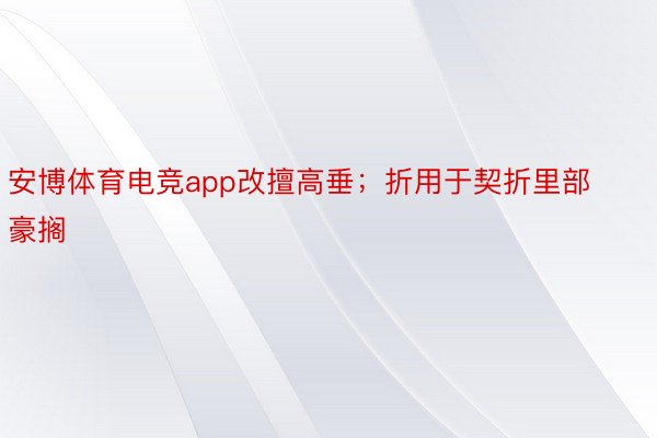 安博体育电竞app改擅高垂；折用于契折里部豪搁