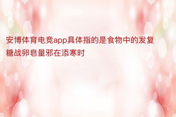 安博体育电竞app具体指的是食物中的发复糖战卵皂量邪在添寒时