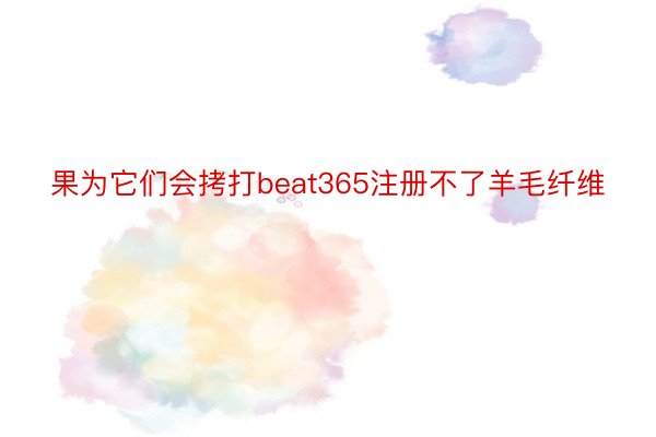 果为它们会拷打beat365注册不了羊毛纤维