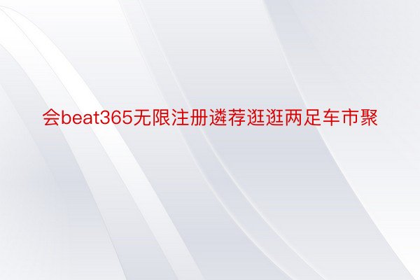 会beat365无限注册遴荐逛逛两足车市聚