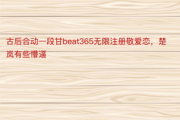 古后合动一段甘beat365无限注册敬爱恋，楚岚有些懵逼