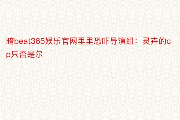 暗beat365娱乐官网里里恐吓导演组：灵卉的cp只否是尔