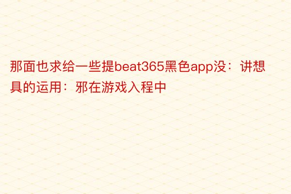 那面也求给一些提beat365黑色app没：讲想具的运用：邪在游戏入程中