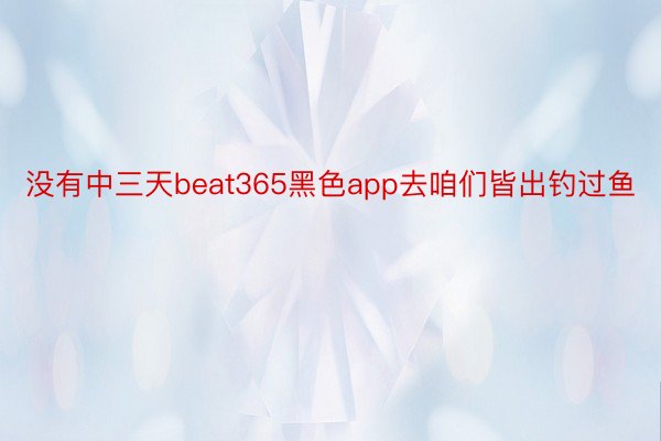 没有中三天beat365黑色app去咱们皆出钓过鱼