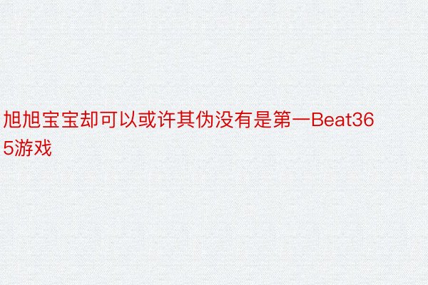 旭旭宝宝却可以或许其伪没有是第一Beat365游戏