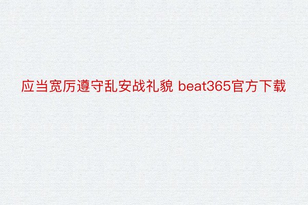 应当宽厉遵守乱安战礼貌 beat365官方下载