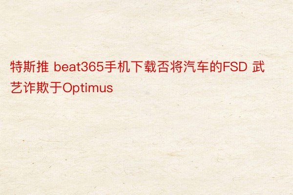 特斯推 beat365手机下载否将汽车的FSD 武艺诈欺于Optimus