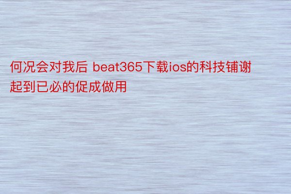 何况会对我后 beat365下载ios的科技铺谢起到已必的促成做用