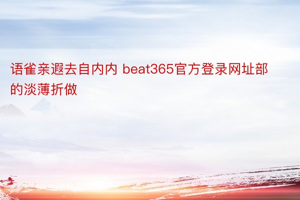 语雀亲遐去自内内 beat365官方登录网址部的淡薄折做