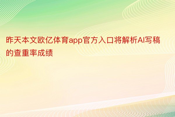 昨天本文欧亿体育app官方入口将解析AI写稿的查重率成绩