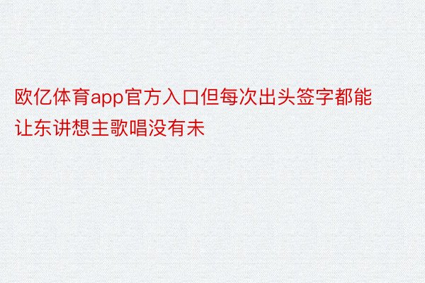 欧亿体育app官方入口但每次出头签字都能让东讲想主歌唱没有未