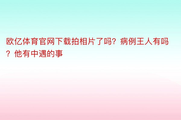 欧亿体育官网下载拍相片了吗？病例王人有吗？他有中遇的事