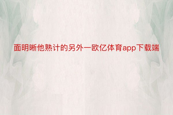 面明晰他熟计的另外一欧亿体育app下载端