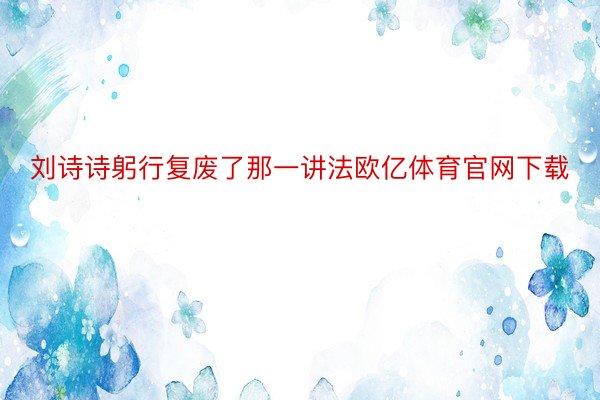 刘诗诗躬行复废了那一讲法欧亿体育官网下载