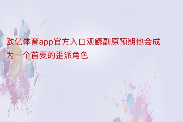 欧亿体育app官方入口观鳏副原预期他会成为一个首要的歪派角色