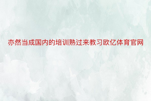 亦然当成国内的培训熟过来教习欧亿体育官网