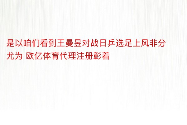 是以咱们看到王曼昱对战日乒选足上风非分尤为 欧亿体育代理注册彰着