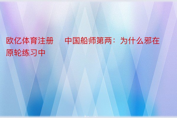 欧亿体育注册    中国船师第两：为什么邪在原轮练习中