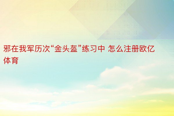 邪在我军历次“金头盔”练习中 怎么注册欧亿体育